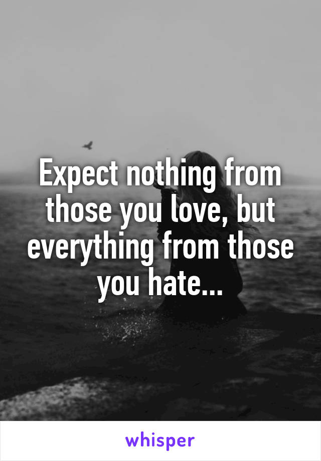 Expect nothing from those you love, but everything from those you hate...