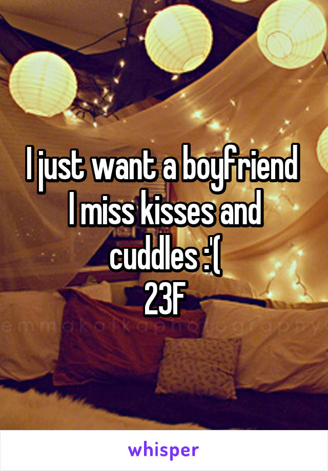 I just want a boyfriend 
I miss kisses and cuddles :'(
23F