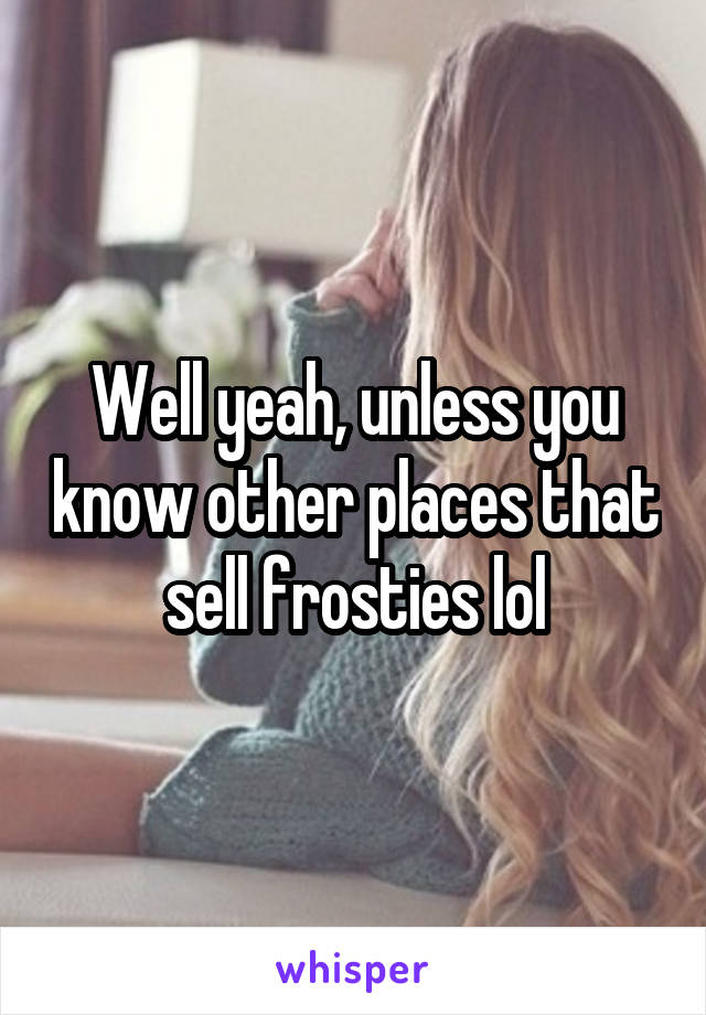 Well yeah, unless you know other places that sell frosties lol