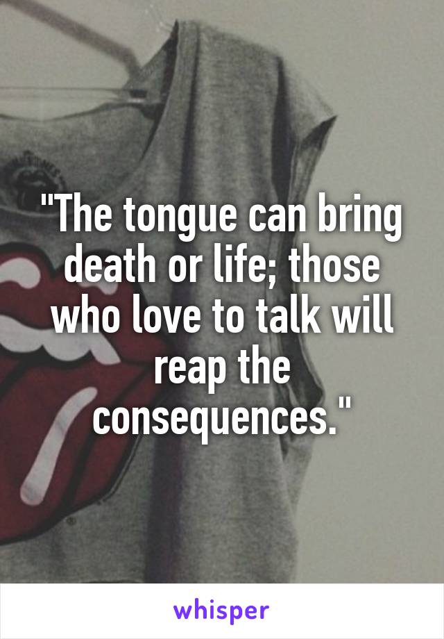 "The tongue can bring death or life; those who love to talk will reap the consequences."