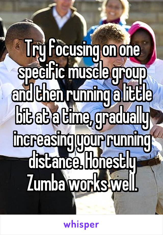 Try focusing on one specific muscle group and then running a little bit at a time, gradually increasing your running distance. Honestly Zumba works well.