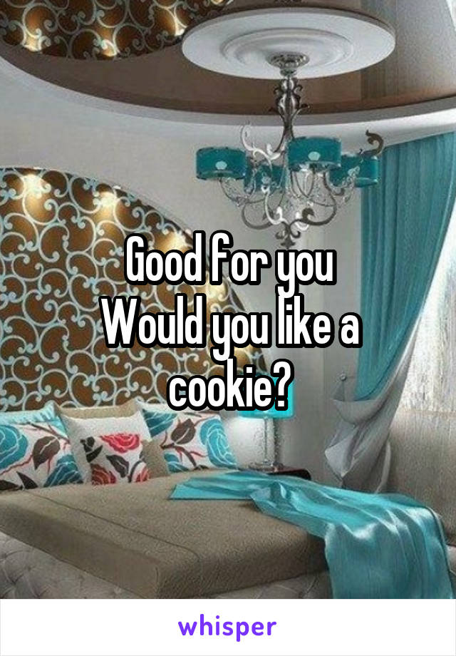 Good for you
Would you like a cookie?