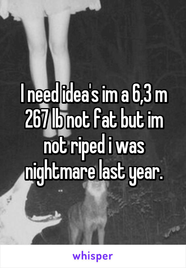 I need idea's im a 6,3 m 267 lb not fat but im not riped i was nightmare last year.