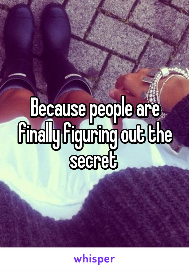 Because people are finally figuring out the secret 