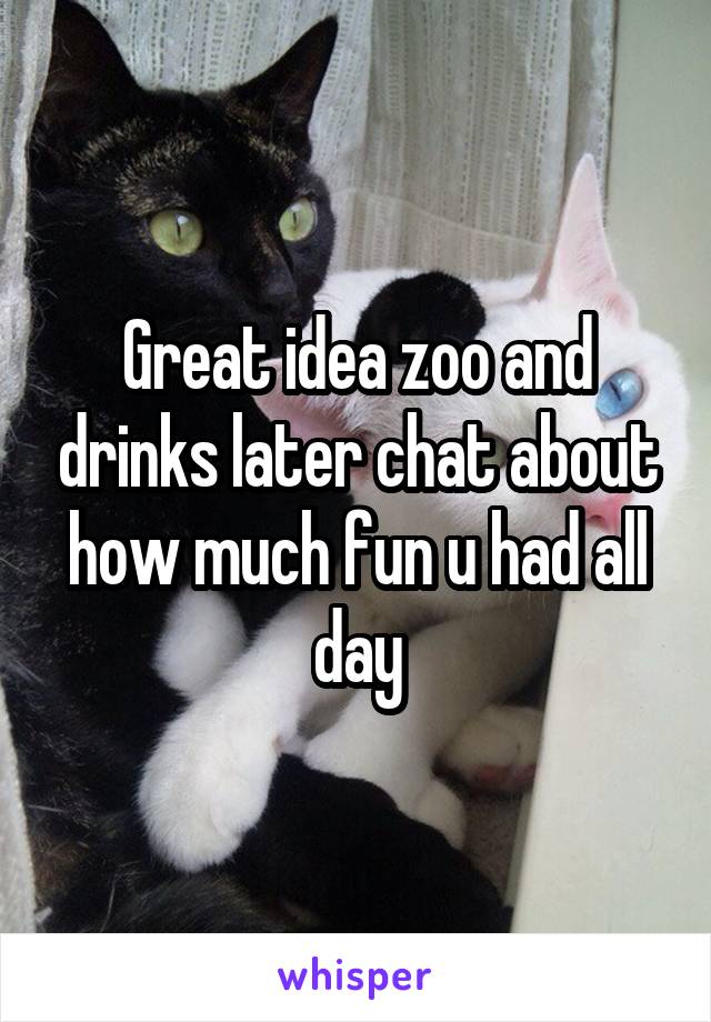 Great idea zoo and drinks later chat about how much fun u had all day