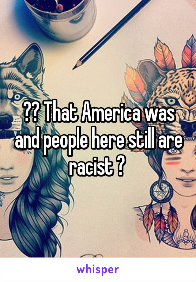 ?? That America was and people here still are racist ? 