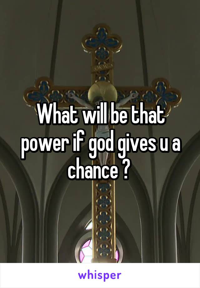 What will be that power if god gives u a chance ? 