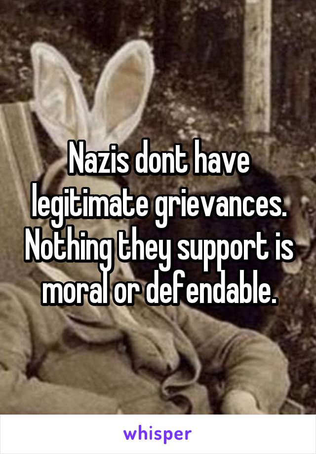 Nazis dont have legitimate grievances. Nothing they support is moral or defendable.