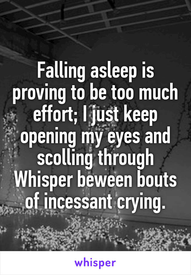 Falling asleep is proving to be too much effort; I just keep opening my eyes and scolling through Whisper beween bouts of incessant crying.