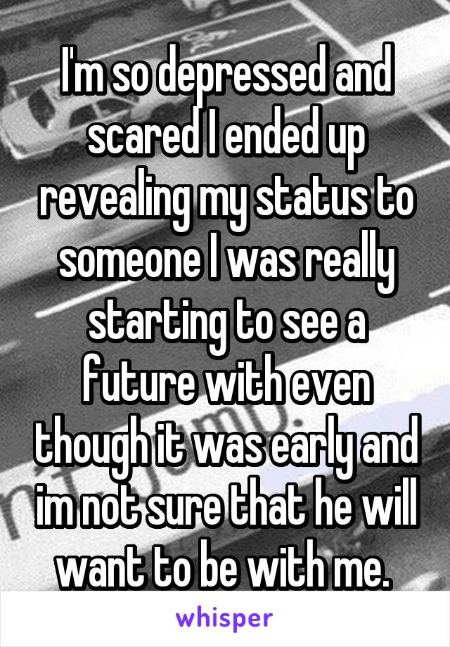 I'm so depressed and scared I ended up revealing my status to someone I was really starting to see a future with even though it was early and im not sure that he will want to be with me. 