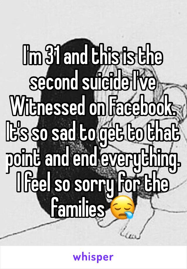 I'm 31 and this is the second suicide I've Witnessed on Facebook. It's so sad to get to that point and end everything. I feel so sorry for the families 😪 