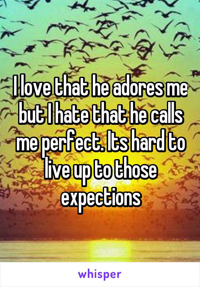 I love that he adores me but I hate that he calls me perfect. Its hard to live up to those expections