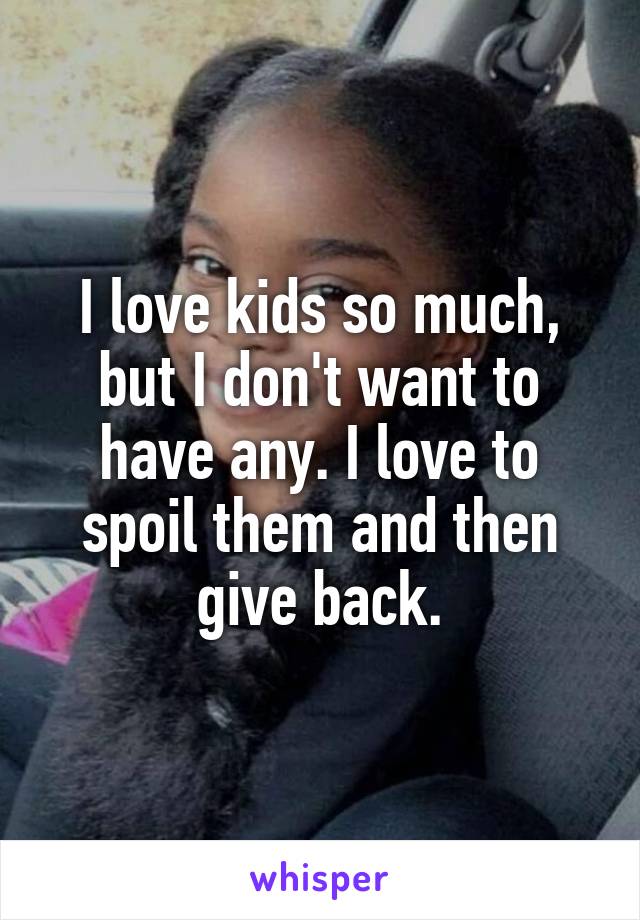 I love kids so much, but I don't want to have any. I love to spoil them and then give back.