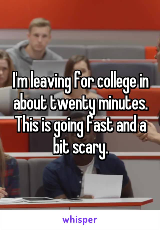 I'm leaving for college in about twenty minutes. This is going fast and a bit scary.