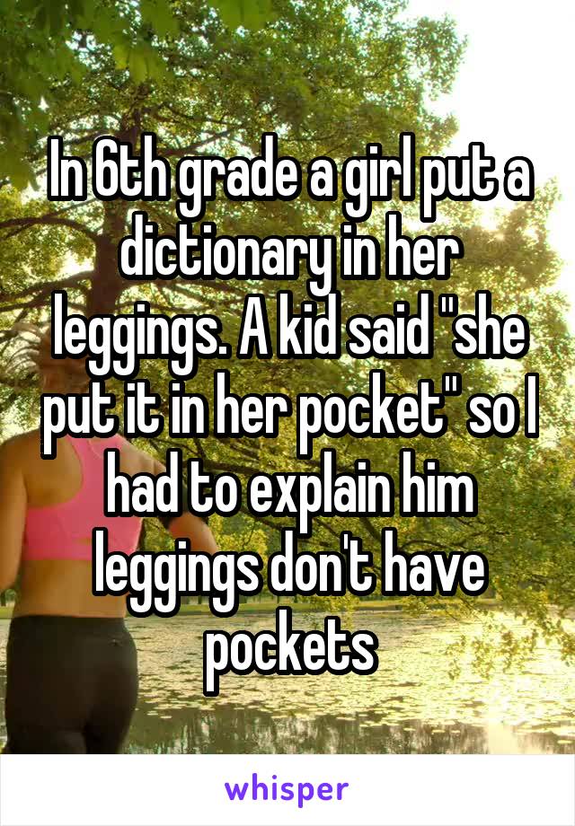 In 6th grade a girl put a dictionary in her leggings. A kid said "she put it in her pocket" so I had to explain him leggings don't have pockets