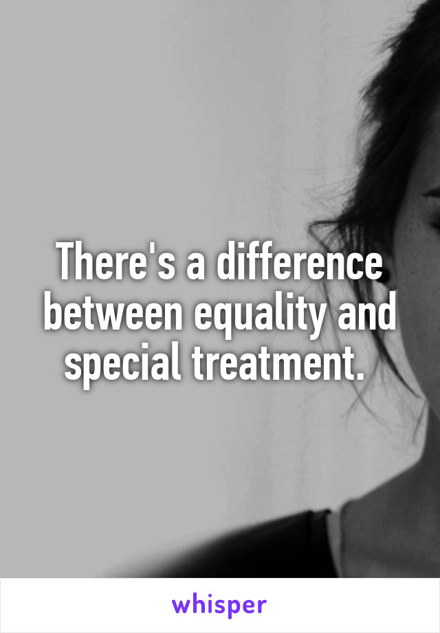 There's a difference between equality and special treatment. 