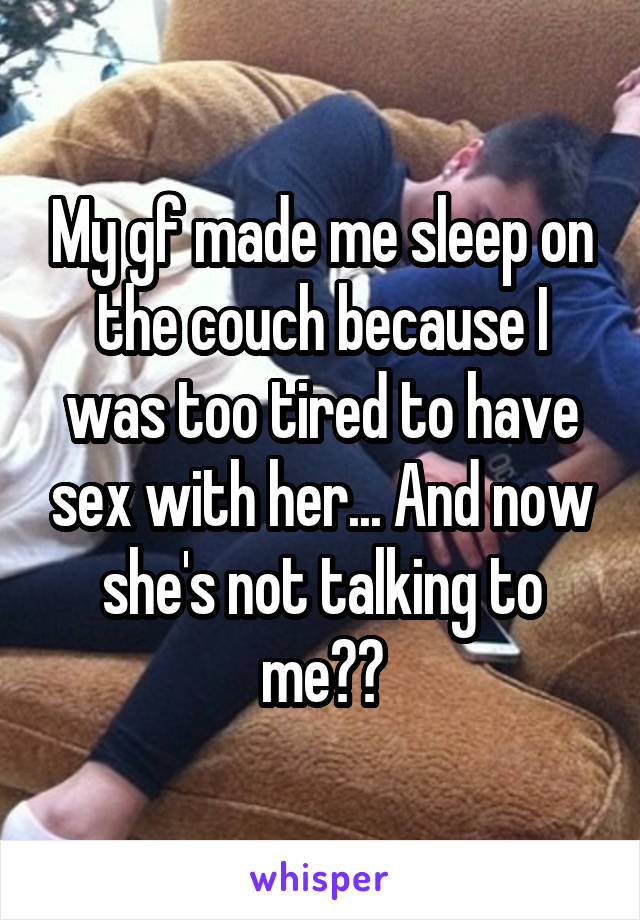 My gf made me sleep on the couch because I was too tired to have sex with her... And now she's not talking to me??