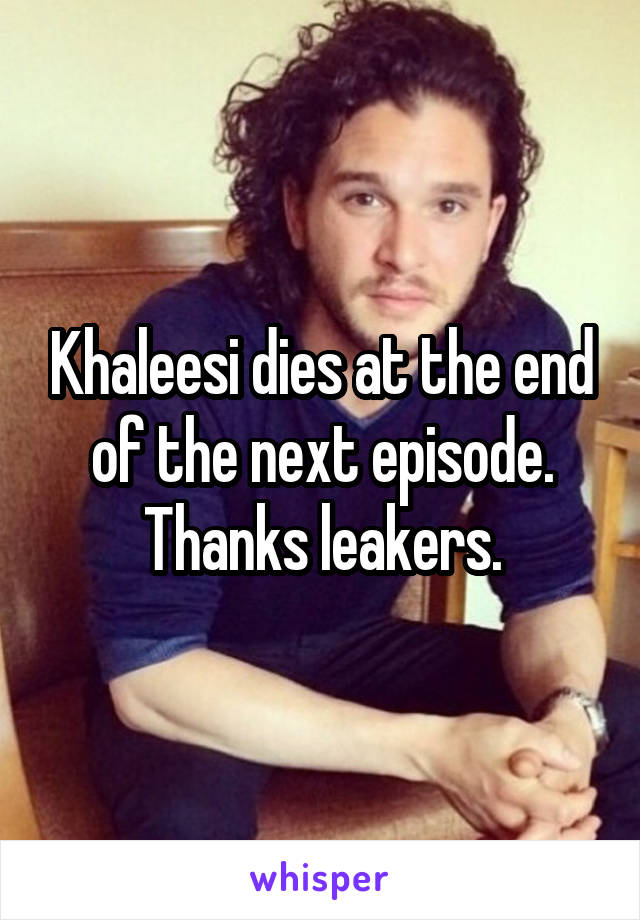 Khaleesi dies at the end of the next episode. Thanks leakers.