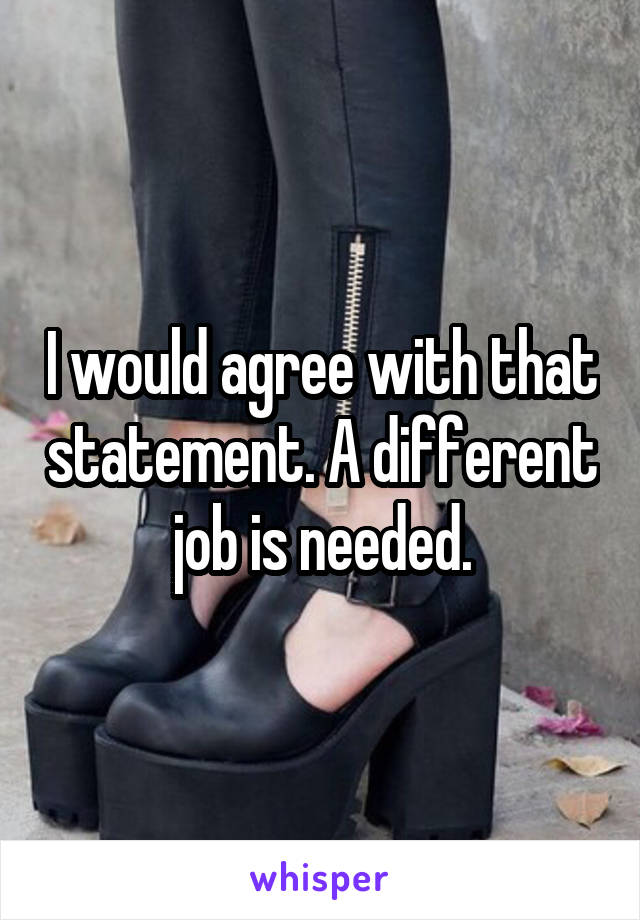 I would agree with that statement. A different job is needed.