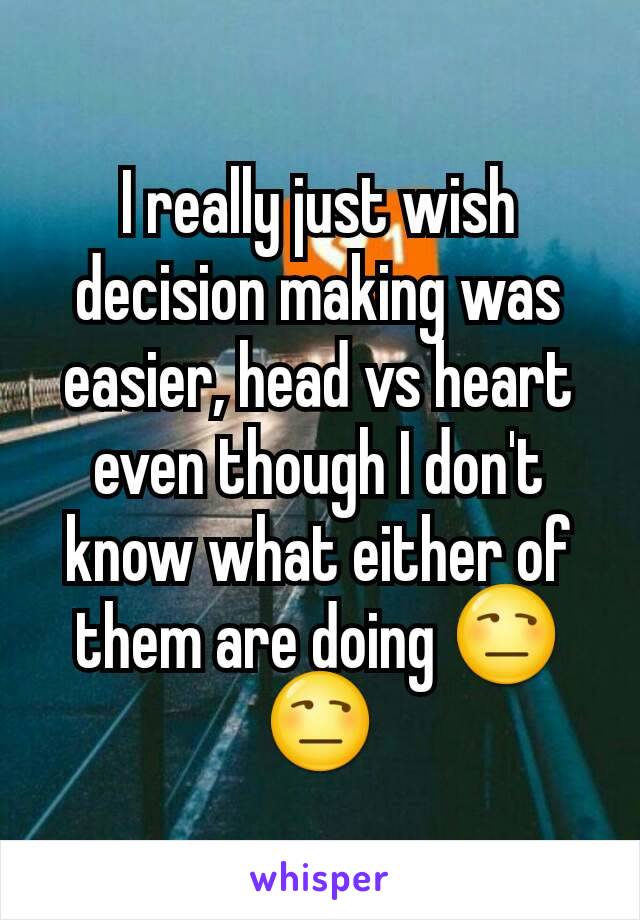 I really just wish decision making was easier, head vs heart even though I don't know what either of them are doing 😒😒