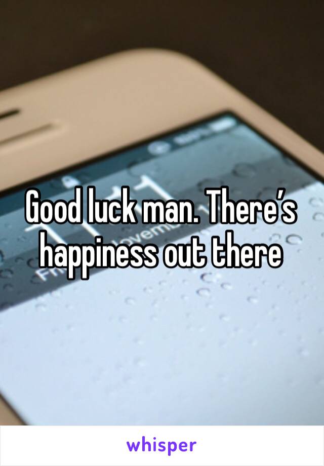 Good luck man. There’s happiness out there 