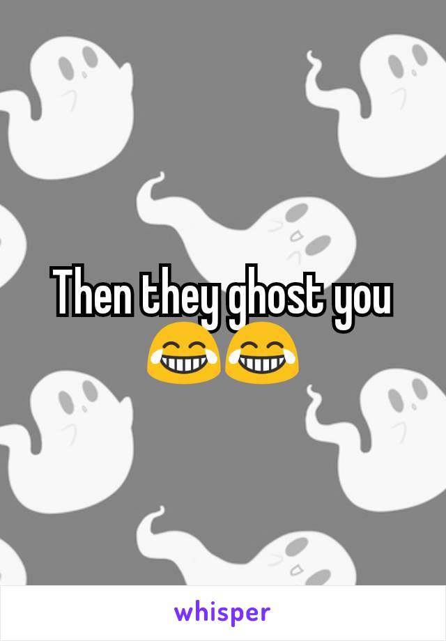 Then they ghost you 😂😂