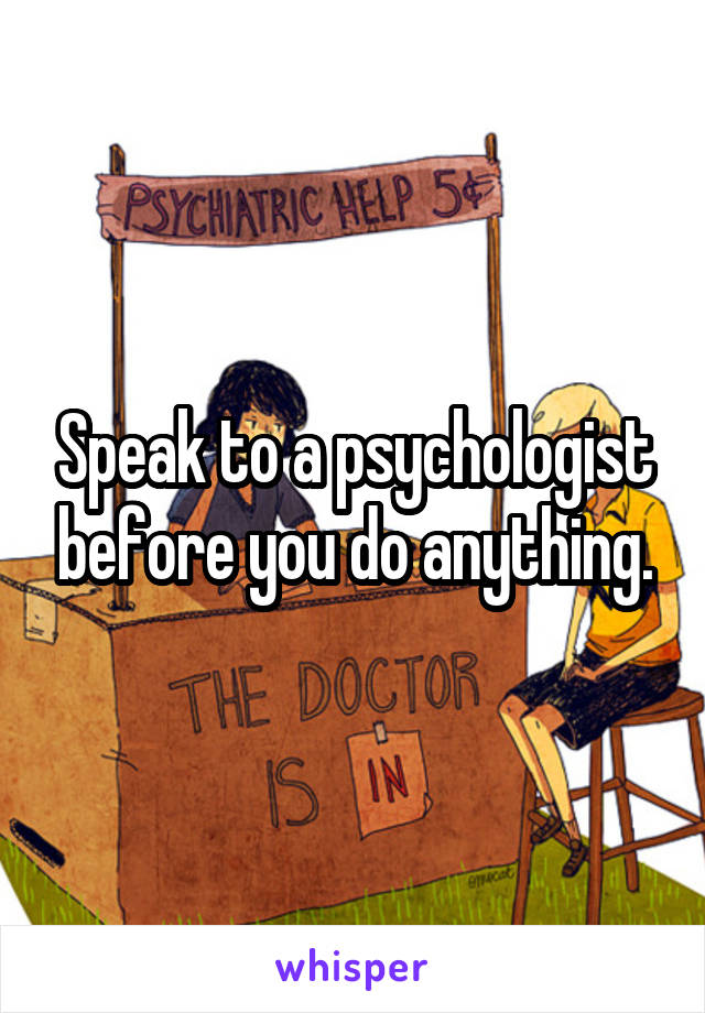 Speak to a psychologist before you do anything.