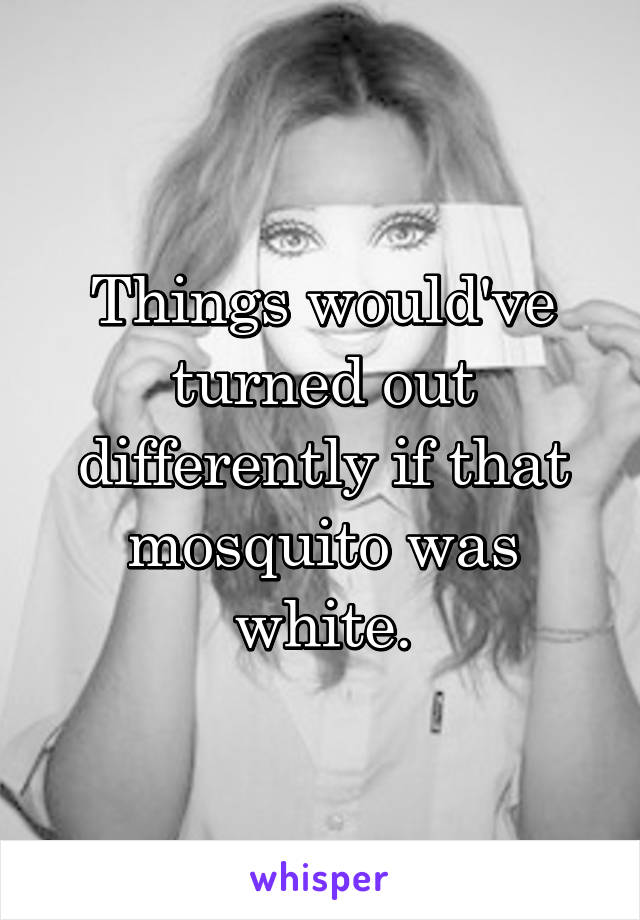 Things would've turned out differently if that mosquito was white.
