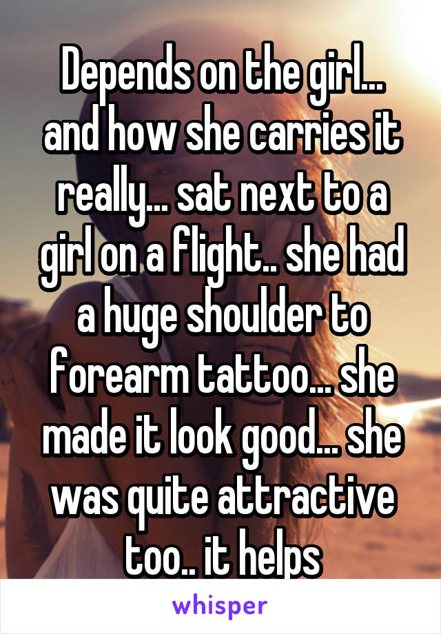 Depends on the girl... and how she carries it really... sat next to a girl on a flight.. she had a huge shoulder to forearm tattoo... she made it look good... she was quite attractive too.. it helps