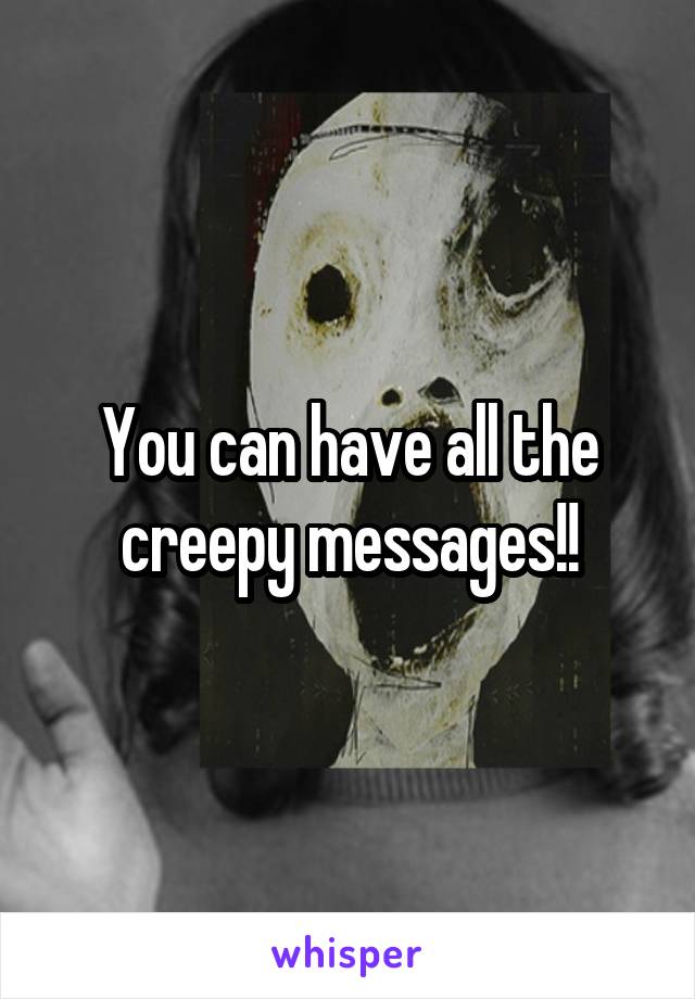 You can have all the creepy messages!!
