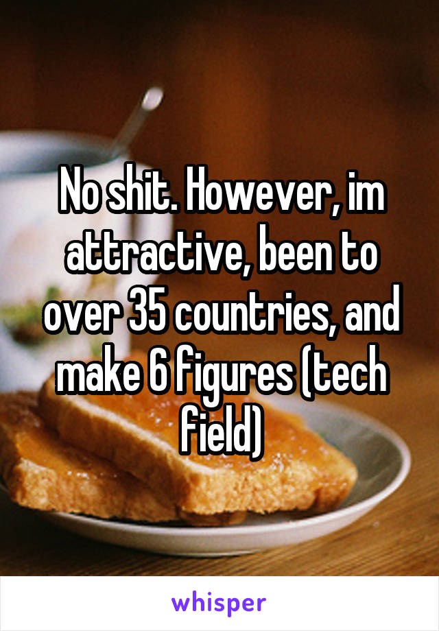 No shit. However, im attractive, been to over 35 countries, and make 6 figures (tech field)