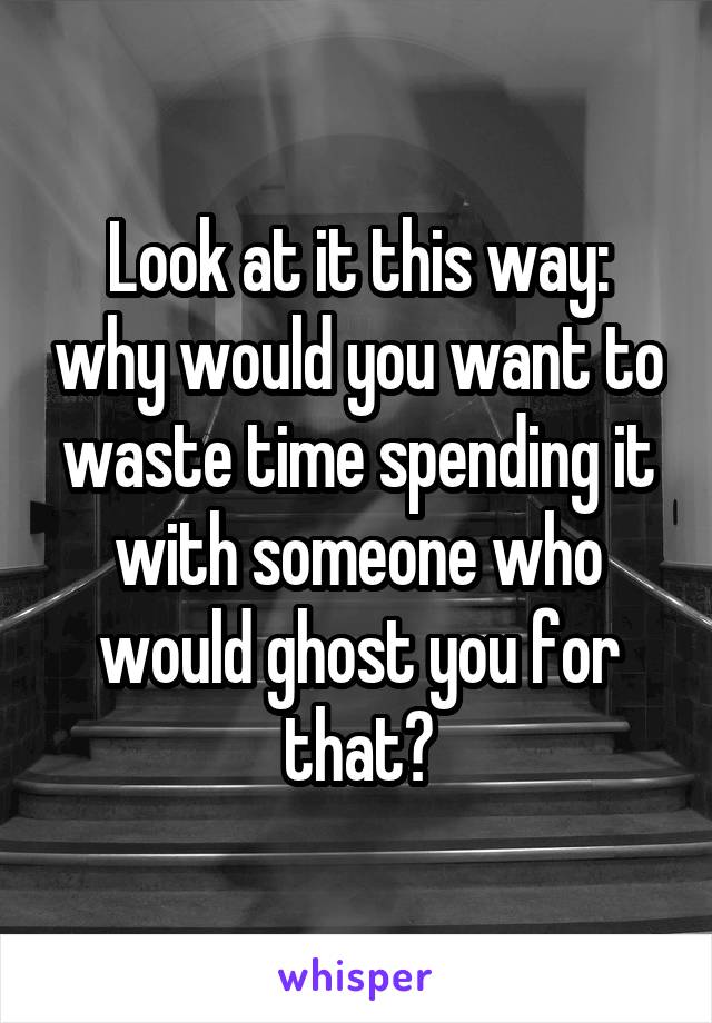 Look at it this way: why would you want to waste time spending it with someone who would ghost you for that?
