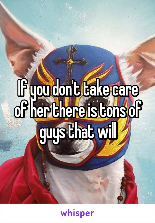If you don't take care of her there is tons of guys that will
