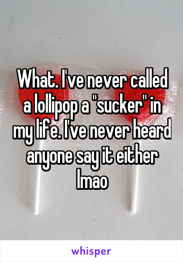 What. I've never called a lollipop a "sucker" in my life. I've never heard anyone say it either lmao