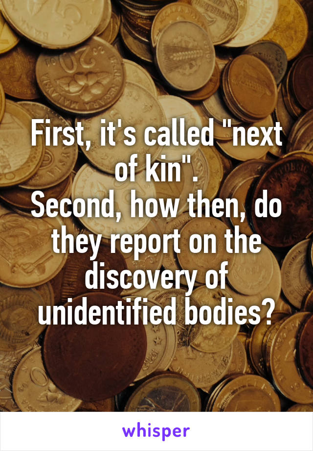 First, it's called "next of kin".
Second, how then, do they report on the discovery of unidentified bodies?