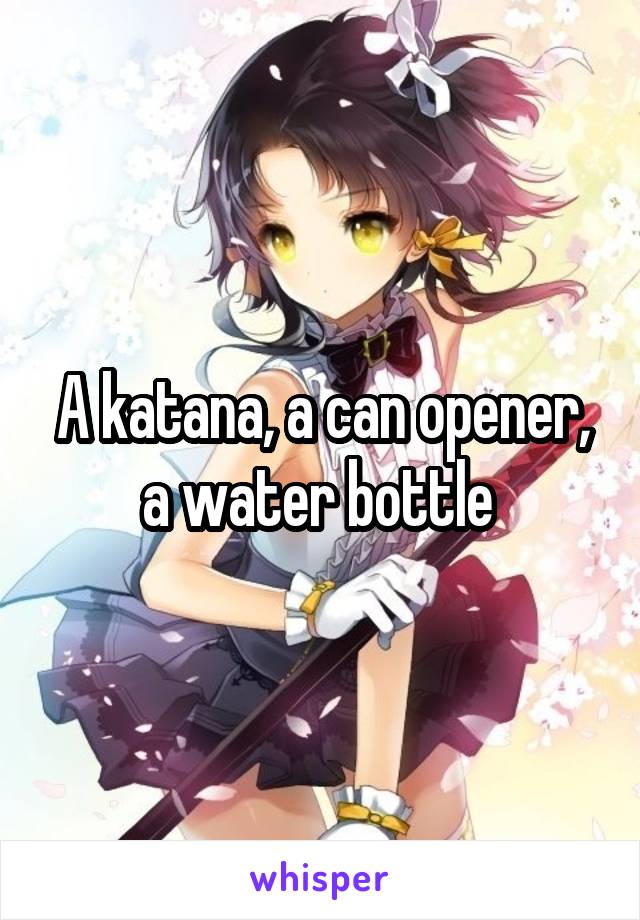 A katana, a can opener, a water bottle 