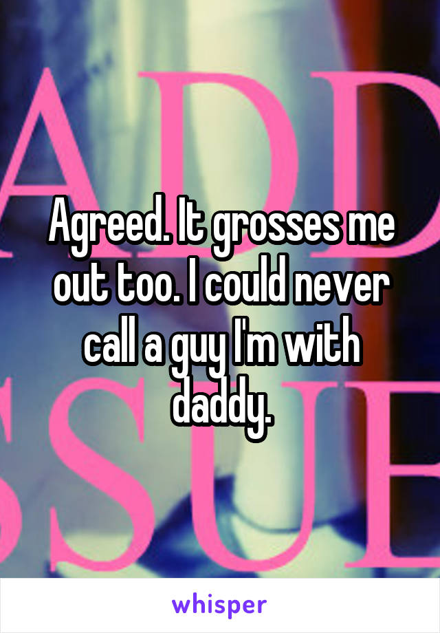 Agreed. It grosses me out too. I could never call a guy I'm with daddy.