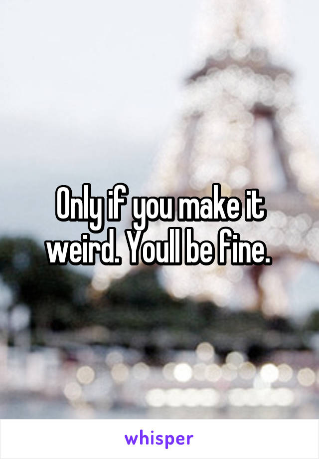 Only if you make it weird. Youll be fine. 