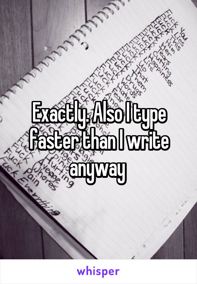 Exactly. Also I type faster than I write anyway 
