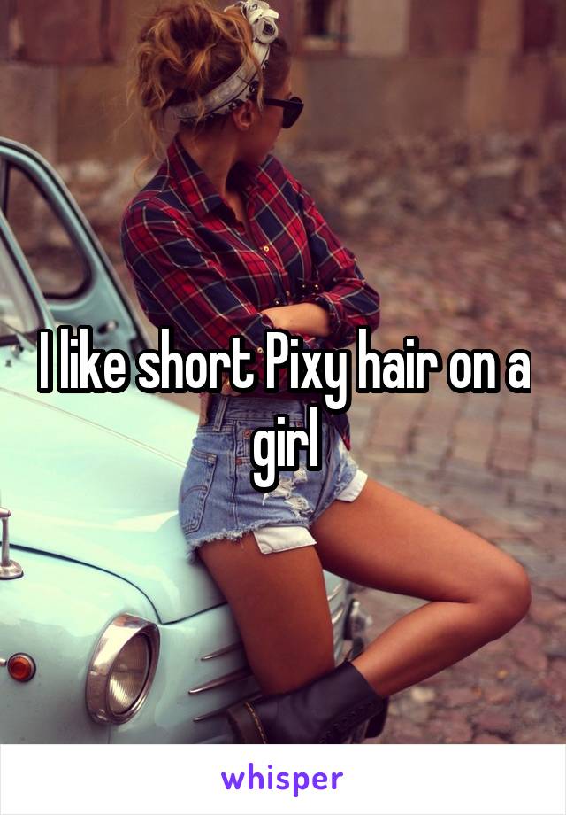 I like short Pixy hair on a girl