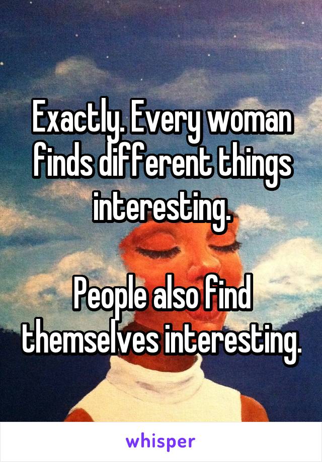 Exactly. Every woman finds different things interesting.

People also find themselves interesting.