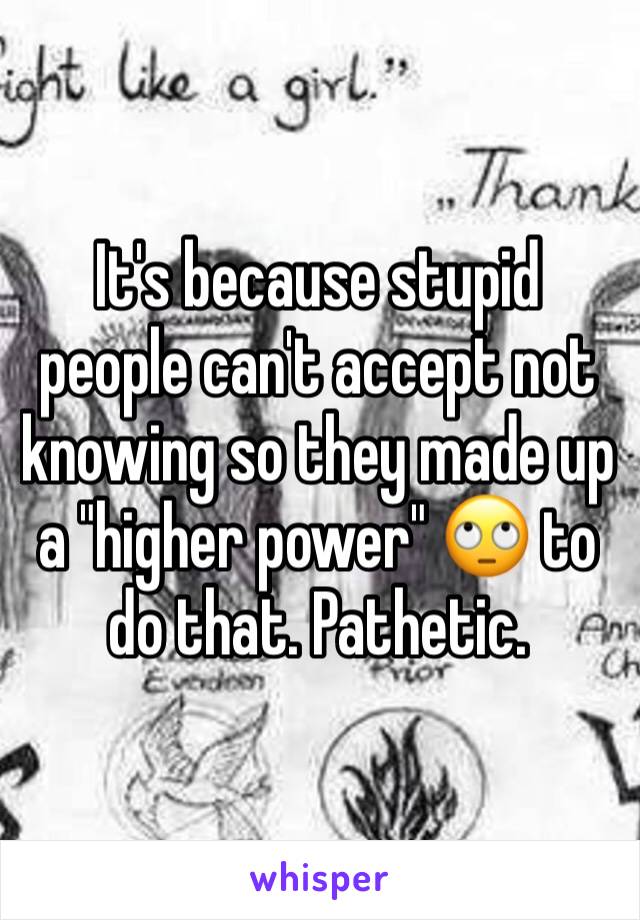 It's because stupid people can't accept not knowing so they made up a "higher power" 🙄 to do that. Pathetic. 