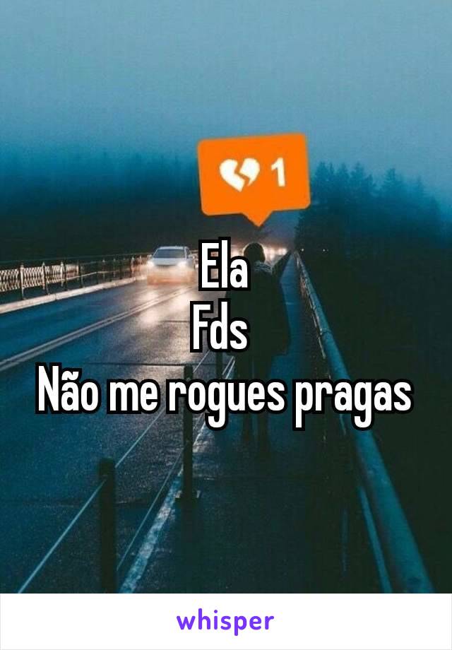 Ela
Fds 
Não me rogues pragas