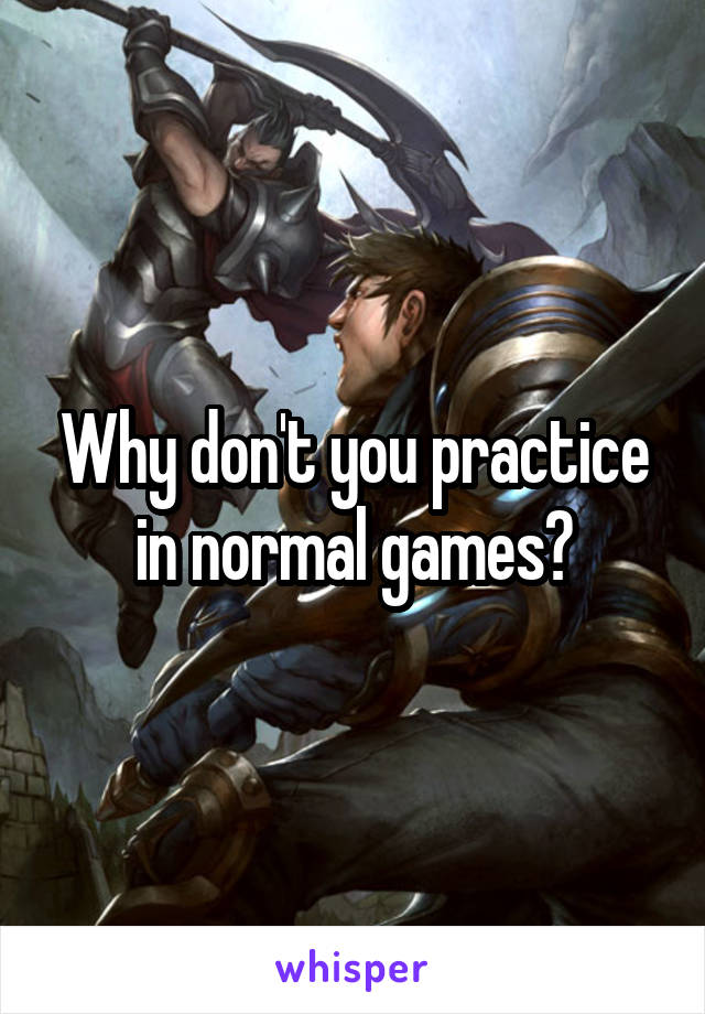 Why don't you practice in normal games?
