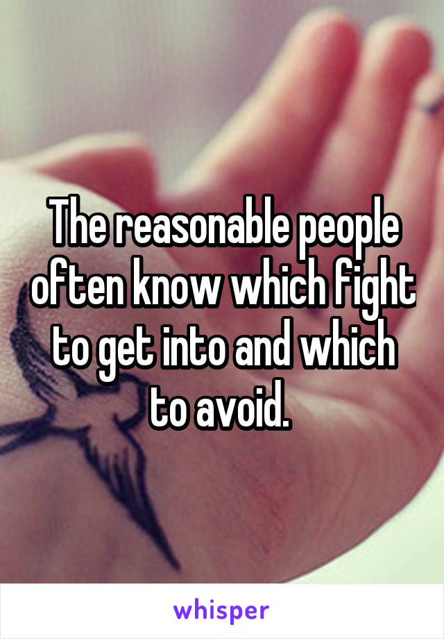 The reasonable people often know which fight to get into and which to avoid. 