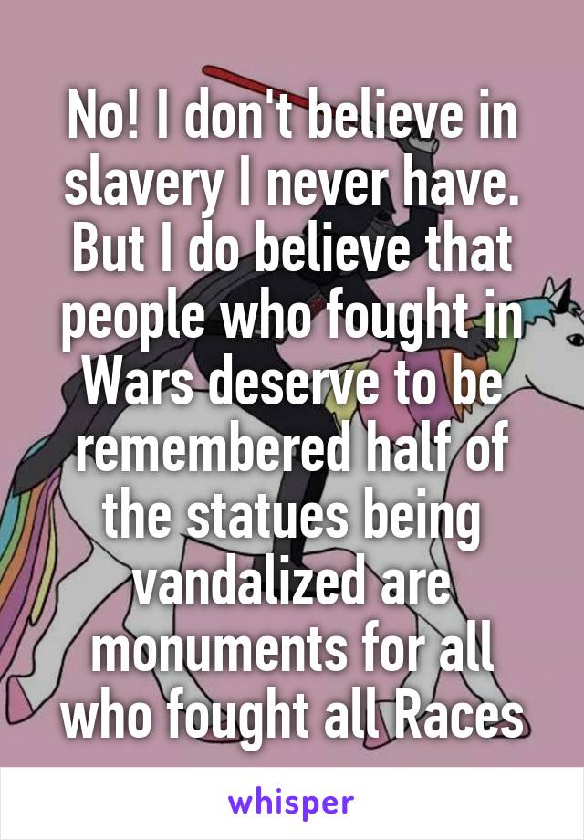 No! I don't believe in slavery I never have. But I do believe that people who fought in Wars deserve to be remembered half of the statues being vandalized are monuments for all who fought all Races