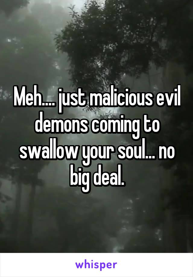 Meh.... just malicious evil demons coming to swallow your soul... no big deal.