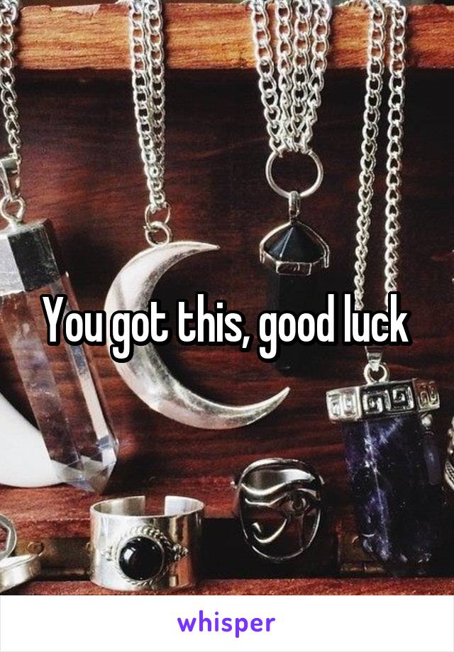 You got this, good luck 