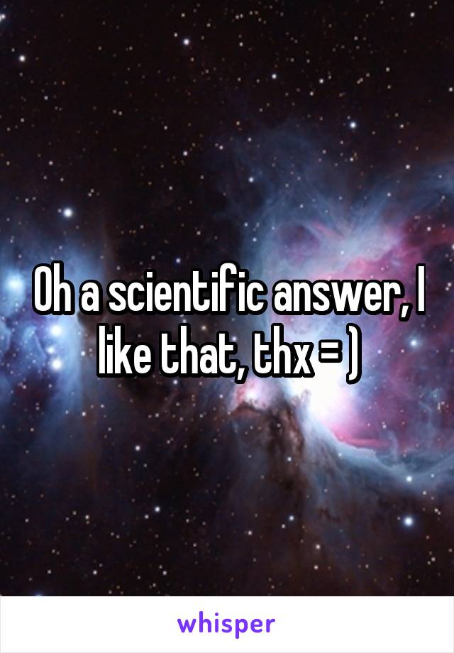 Oh a scientific answer, I like that, thx = )