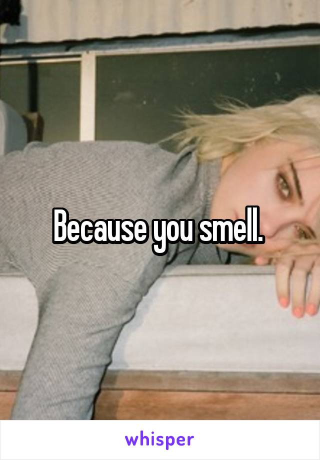 Because you smell. 
